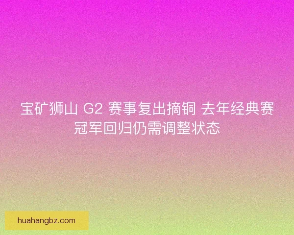 宝矿狮山 G2 赛事复出摘铜 去年经典赛冠军回归仍需调整状态
