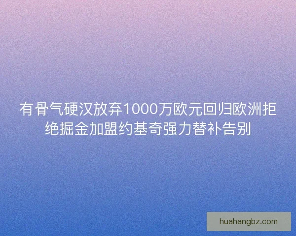 有骨气硬汉放弃1000万欧元回归欧洲拒绝掘金加盟约基奇强力替补告别