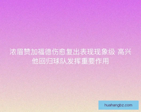 浓眉赞加福德伤愈复出表现现象级 高兴他回归球队发挥重要作用