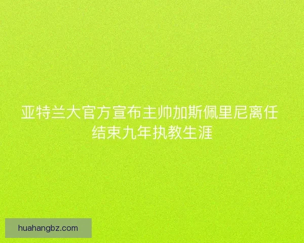 亚特兰大官方宣布主帅加斯佩里尼离任 结束九年执教生涯