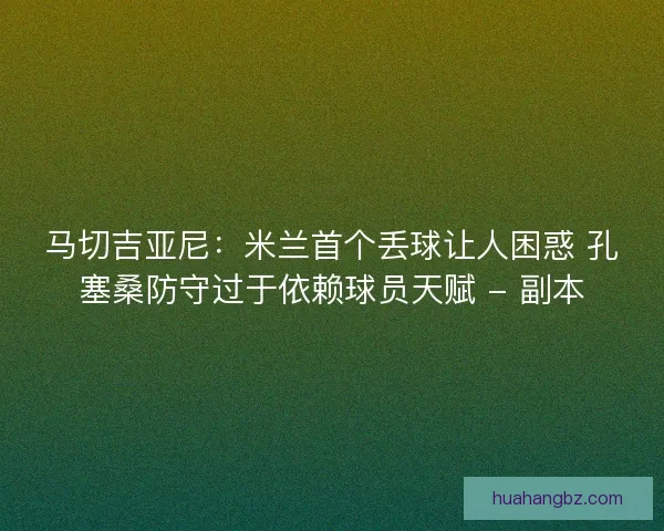 马切吉亚尼：米兰首个丢球让人困惑 孔塞桑防守过于依赖球员天赋 - 副本