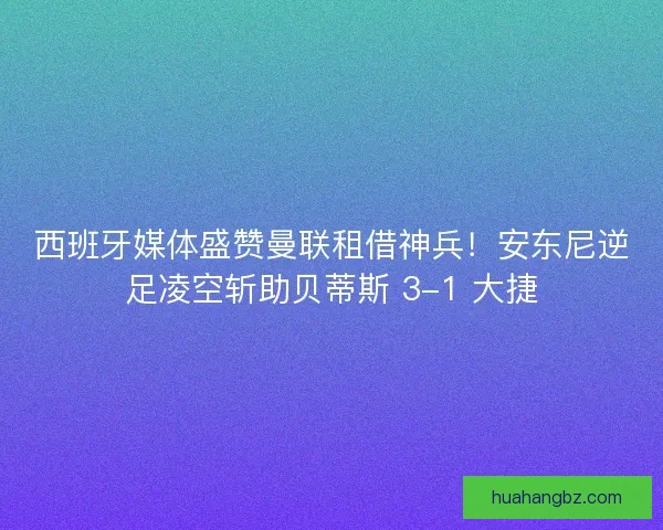 西班牙媒体盛赞曼联租借神兵！安东尼逆足凌空斩助贝蒂斯 3-1 大捷