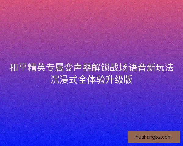 和平精英专属变声器解锁战场语音新玩法沉浸式全体验升级版