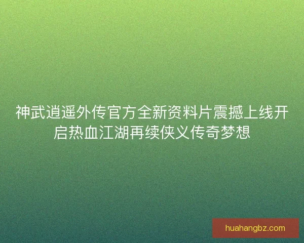 神武逍遥外传官方全新资料片震撼上线开启热血江湖再续侠义传奇梦想