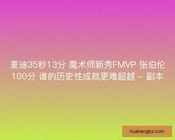 麦迪35秒13分 魔术师新秀FMVP 张伯伦100分 谁的历史性成就更难超越 - 副本