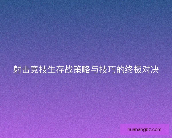射击竞技生存战策略与技巧的终极对决