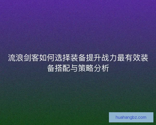 流浪剑客如何选择装备提升战力最有效装备搭配与策略分析