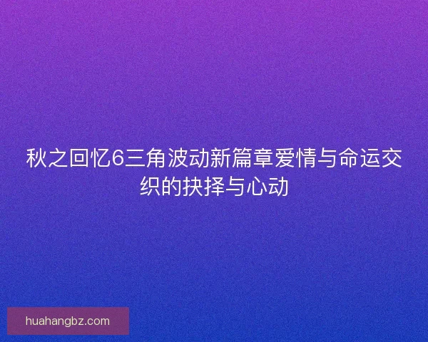 秋之回忆6三角波动新篇章爱情与命运交织的抉择与心动