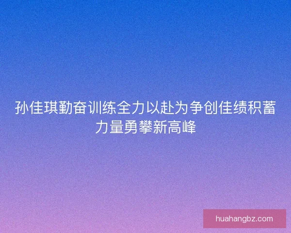 孙佳琪勤奋训练全力以赴为争创佳绩积蓄力量勇攀新高峰