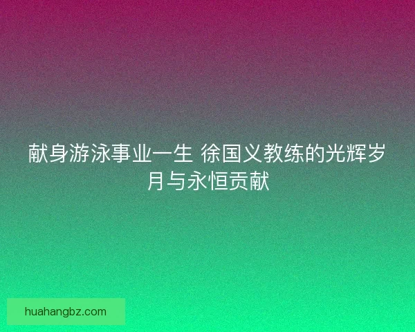 献身游泳事业一生 徐国义教练的光辉岁月与永恒贡献