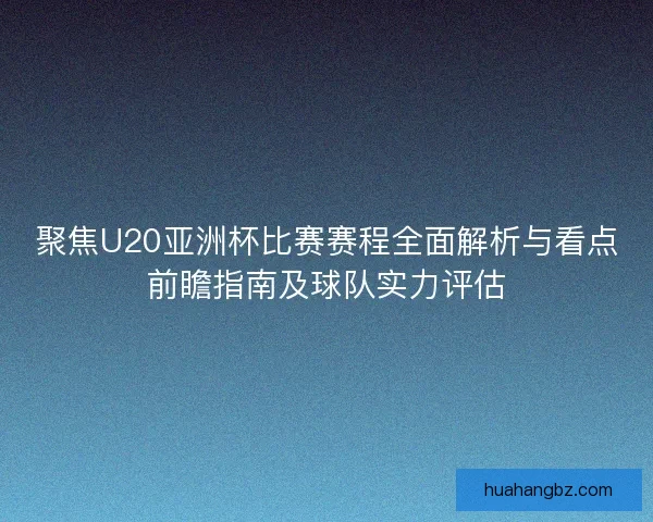 聚焦U20亚洲杯比赛赛程全面解析与看点前瞻指南及球队实力评估