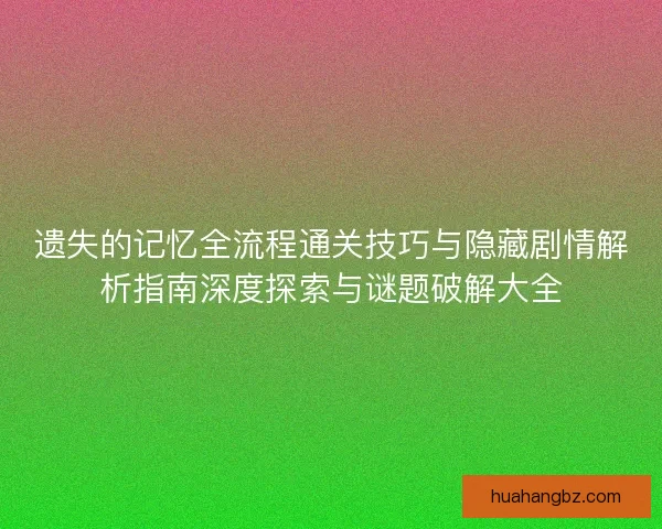 遗失的记忆全流程通关技巧与隐藏剧情解析指南深度探索与谜题破解大全