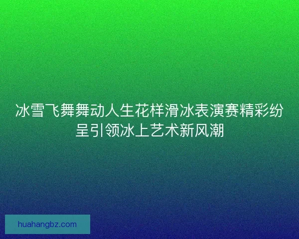 冰雪飞舞舞动人生花样滑冰表演赛精彩纷呈引领冰上艺术新风潮