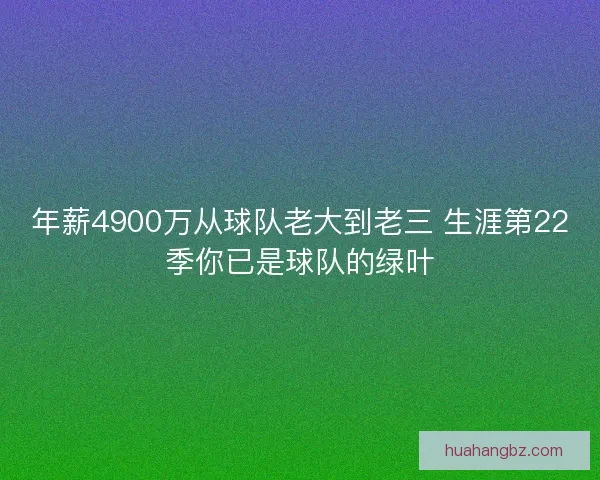 年薪4900万从球队老大到老三 生涯第22季你已是球队的绿叶