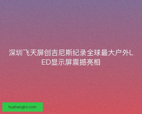 深圳飞天屏创吉尼斯纪录全球最大户外LED显示屏震撼亮相