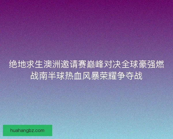 绝地求生澳洲邀请赛巅峰对决全球豪强燃战南半球热血风暴荣耀争夺战