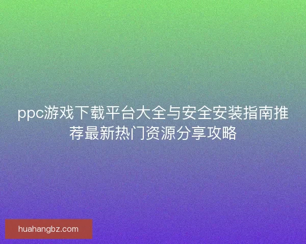 ppc游戏下载平台大全与安全安装指南推荐最新热门资源分享攻略