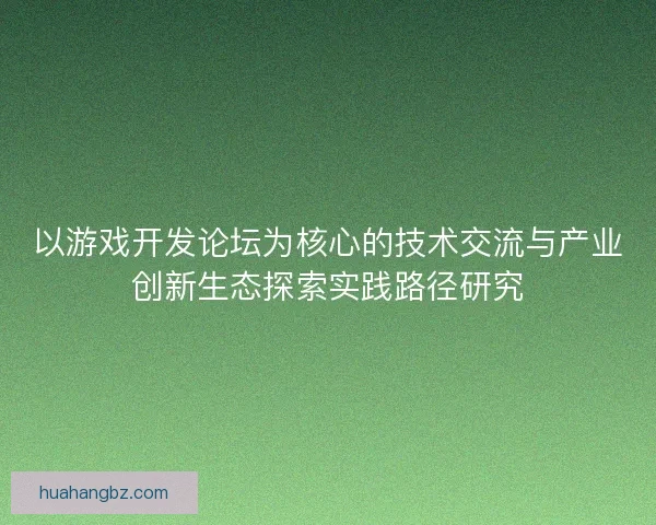 以游戏开发论坛为核心的技术交流与产业创新生态探索实践路径研究